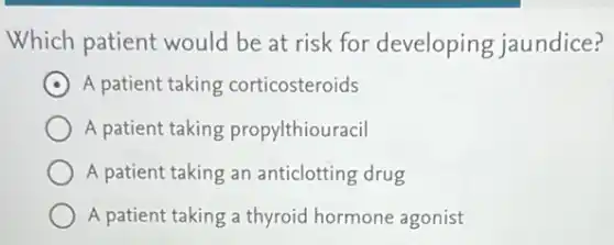 Which patient would be at risk for developing jaundice?
A patient taking corticosteroids
A patient taking propylthiouracil
A patient taking an anticlotting drug
A patient taking a thyroid hormone agonist