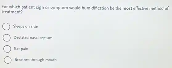 For which patient sign or symptom would humidification be the most effective method of
treatment?
Sleeps on side
Deviated nasal septum
Ear pain
Breathes through mouth