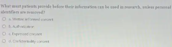 What must patients provide before their information can be used in research unless personal
identifiers are removed?
a. Written informed consent
b. Authorization
c. Expressed consent
d. Confidentiality consent