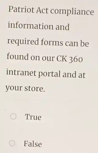 Patriot Act compliance
information and
required forms can be
found on our CK 360
intranet portal and at
your store.
True
False