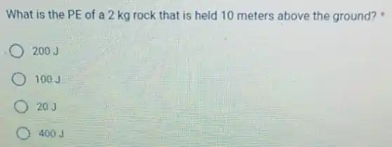 What is the PE of a 2 kg rock that is held 10 meters above the ground?
200J
100J
20J
400J
