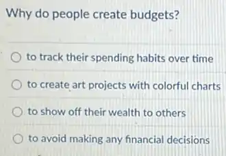 Why do people create budgets?
to track their spending habits over time
to create art projects with colorful charts
to show off their wealth to others
to avoid making any financial decisions