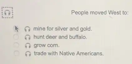 People moved West to:
mine for silver and gold.
hunt deer and buffalo.
grow corn.
trade with Native Americans.