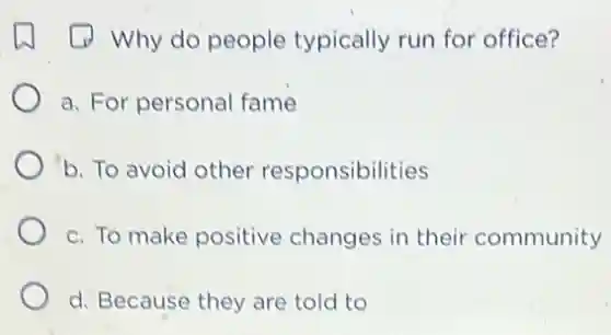 Why do people typically run for office?
a. For personal fame
b. To avoid other responsibilities
c. To make positive changes in their community
d. Because they are told to