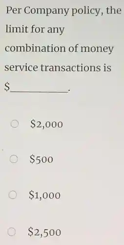 Per Company policy, the
limit for any
combination of money
service transactions is
underline ( ).
2,000
500
1,000
2,500