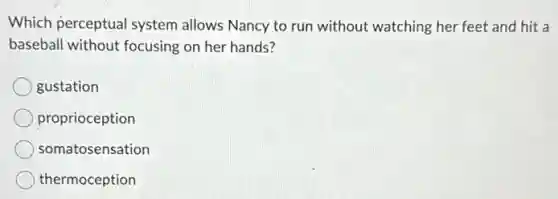Which perceptual system allows Nancy to run without watching her feet and hit a
baseball without focusing on her hands?
gustation
proprioception
somatosensation
thermoception