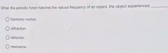 When the periodic force matches the natural frequency of an object, the object experiences __
harmonic motion
diffraction
reflection
resonance