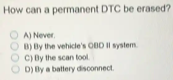 How can a permanent DTC be erased?
A) Never
B) By the vehicle's OBD II system.
C) By the scan tool
D) By a battery disconnect.