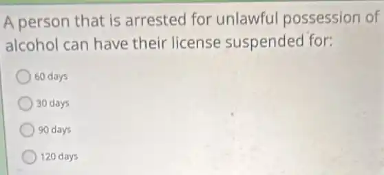 A person that is arrested for unlawful possession of
alcohol can have their license suspended for:
60 days
30 days
90 days
120 days