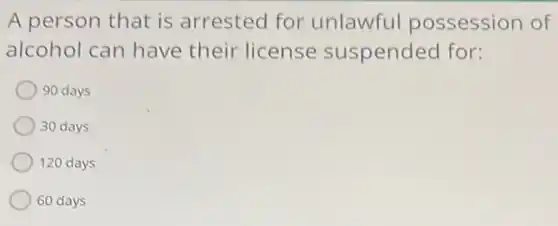 A person that is arrested for unlawful possession of
alcohol can have their license suspended for:
90 days
30 days
120 days
60 days
