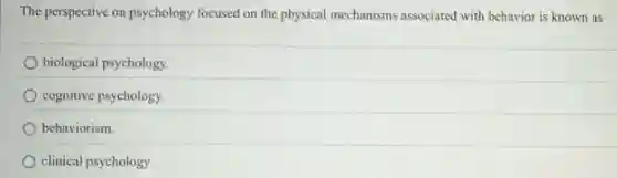 The perspective on psychology focused on the physical mechanisms associated with behavior is known as
biological psychology.
cognitive psychology.
behaviorism.
clinical psychology.