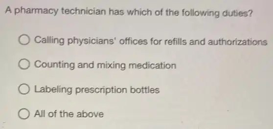 A pharmacy technician has which of the following duties?
Calling physicians offices for refills and authorizations
Counting and mixing medication
Labeling prescription bottles
All of the above