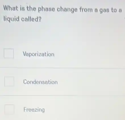 What is the phase change from a gas to a
liquid called?
Vaporization
Condensation
Freezing