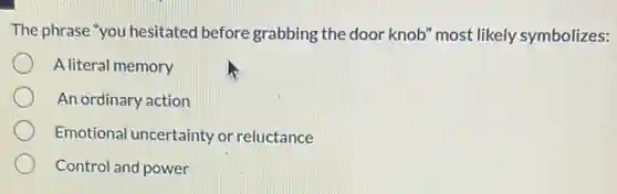The phrase "you hesitated before grabbing the door knob" most likely symbolizes:
A literal memory
An ordinary action
Emotional uncertainty or reluctance
Control and power