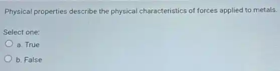Physical properties describe the physical characteristics of forces applied to metals.
Select one:
a. True
b. False