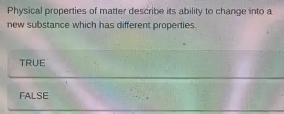 Physical properties of matter describe its ability to change into a
new substance which has different properties.
TRUE
FALSE
