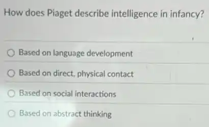 How does Piaget describe intelligence in infancy?
Based on language development
Based on direct, physical contact
Based on social interactions
Based on abstract thinking