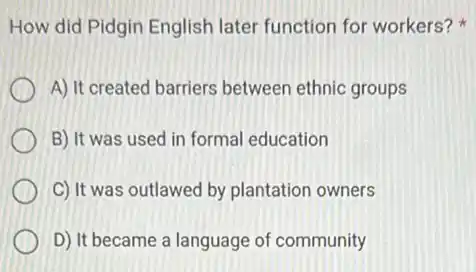 How did Pidgin English later function for workers?
A) It created barriers between ethnic groups
B) It was used in formal education
C) It was outlawed by plantation owners
D) It became a language of community