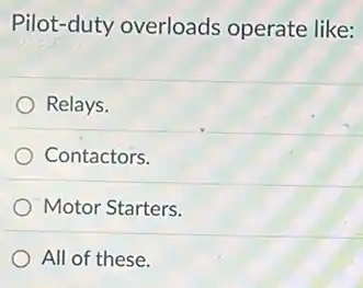 Pilot-duty overloads operate like:
Relays.
Contactors.
Motor Starters.
All of these.