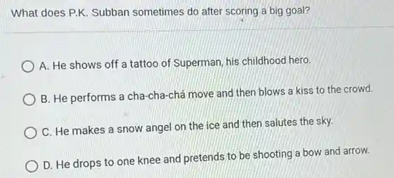 What does P.K Subban sometimes do after scoring a big goal?
A. He shows off a tattoo of Superman, his childhood hero.
B. He performs a cha-cha-chá move and then blows a kiss to the crowd.
C. He makes a snow angel on the ice and then salutes the sky.
D. He drops to one knee and pretends to be shooting a bow and arrow.