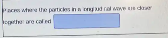 Places where the particles in a longitudinal wave are closer
kogether are called square