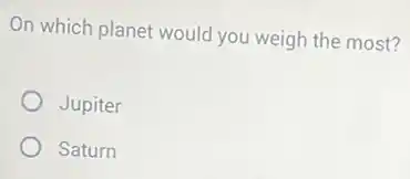 On which planet would you weigh the most?
Jupiter
Saturn