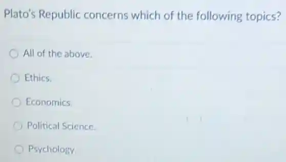 Plato's Republic concerns which of the following topics?
All of the above.
Ethics.
Economics.
Political Science.
Psychology.