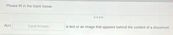 Please fill in the blank below.
A(n) Input Answer is text or an image that appears behind the content of a document.