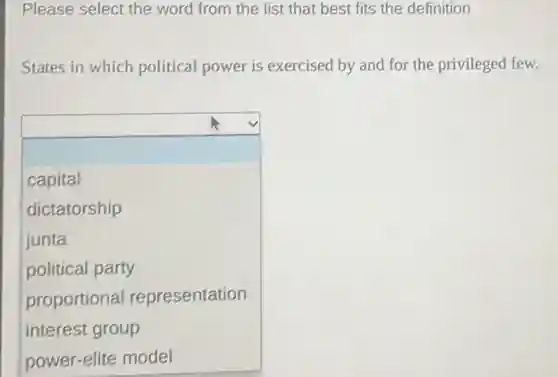 Please select the word from the list that best fits the definition
States in which political power is exercised by and for the privileged few.
square 
disappointed
capital
dictatorship
junta
political party
proportional representation
interest group