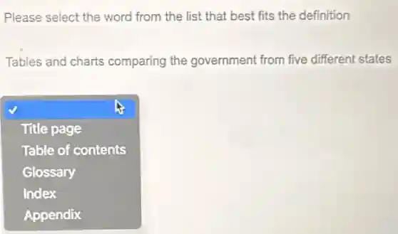 Please select the word from the list that best fits the definition
Tables and charts comparing the government from five different states
square 
Title page
Table of contents
Glossary
Index