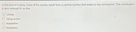 In the plot of a story, most of the events result from a central conflict that leads to the conclusion. The conclusion
is also referred to as the:
climax
rising action
exposition
resolution