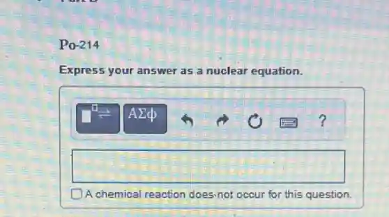 Po-214
Express your answer as a nuclear equation.
square
D A chemical reaction does not occur for this question.