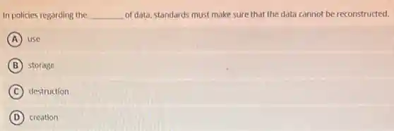 In policies regarding the __ of data, standards must make sure that the data cannot be reconstructed.
A use
B storage
C destruction
D creation