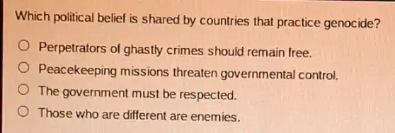 Which political belief is shared by countries that practice genocide?
Perpetrators of ghastly crimes should remain free.
Peacekeeping missions threaten governmental control.
The government must be respected.
Those who are different are enemies.
