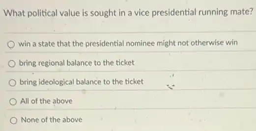 What political value is sought in a vice presidential running mate?
win a state that the presidential nominee might not otherwise win
bring regional balance to the ticket
bring ideological balance to the ticket
All of the above
None of the above