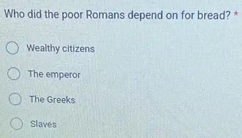 Who did the poor Romans depend on for bread?
Wealthy citizens
The emperor
The Greeks
Slaves