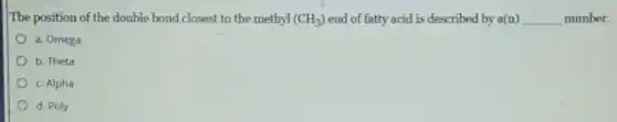 The position of the double bond closest to the methyl (CH_(3)) end of fatty acid is described by a(n) __ number.
a. Omega
b. Theta
c. Alpha
d. Poly