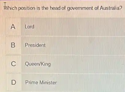 Which position is the head of government of Australia?
A Lord
B President
C Queen/King
D Prime Minister D
