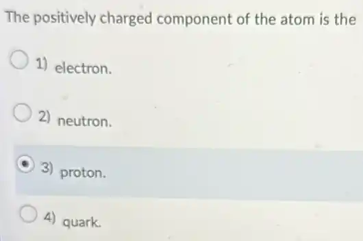 The positively charged component of the atom is the
1) electron.
2) neutron.
3) proton.
4) quark.