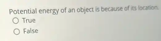 Potential energy of an object is because of its location.
True
False