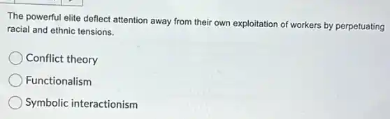 The powerful elite deflect attention away from their own exploitation of workers by perpetuating
racial and ethnic tensions.
Conflict theory
Functionalism
Symbolic interactionism