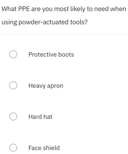 What PPE are you most likely to need when
using powder.-actuated tools?
Protective boots
Heavy apron
Hard hat
Face shield