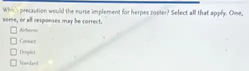 Which precaution would the nurse implement for herpes zoster? Select all that apply.One,
some, or all responses may be correct.
Airborne
Contact
Droplet
Standard