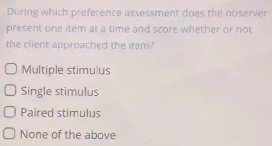 During which preference assessment does the observer
present one item at a time and score whether or not
the client approached the item?
Multiple stimulus
Single stimulus
Paired stimulus
None of the above