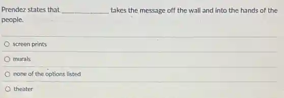 Prendez states that __ takes the message off the wall and into the hands of the
people.
screen prints
murals
none of the options listed
theater