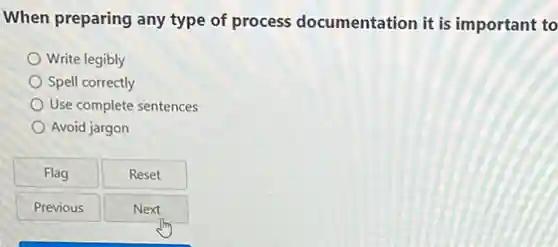 When preparing any type of process documentation it is important to
Write legibly
Spell correctly
Use complete sentences
Avoid jargon