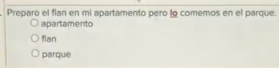 Preparo el flan en mi apartamento pero lo comemos en el parque.
apartamento
flan
parque