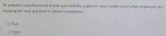 To present a professional brand successfully, a person must understand what employers are
looking for and use that to attract employers.
True
False