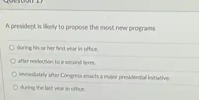 A president is likely to propose the most new programs
during his or her first year in office.
after reelection to a second term.
immediately after Congress enacts a major presidential initiative.
during the last year in office.