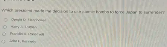 Which president made the decision to use atomic bombs to force Japan to surrender?
Dwight D. Eisenhower
Harry S. Truman
Franklin D. Roosevelt
John F. Kennedy